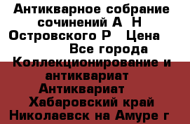 Антикварное собрание сочинений А. Н. Островского Р › Цена ­ 6 000 - Все города Коллекционирование и антиквариат » Антиквариат   . Хабаровский край,Николаевск-на-Амуре г.
